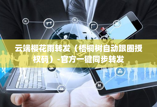 云端樱花雨转发(梧桐树自动跟圈授权码)-官方一键同步转发