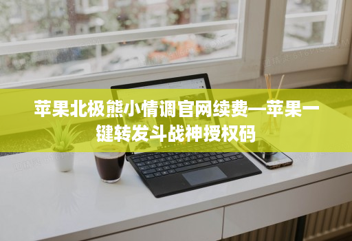 苹果北极熊小情调官网续费—苹果一键转发斗战神授权码