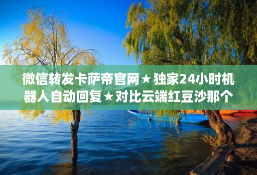 微信转发卡萨帝官网★独家24小时机器人自动回复★对比云端红豆沙那个好用