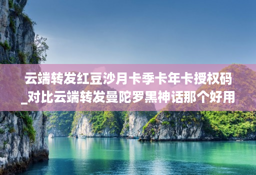 云端转发红豆沙月卡季卡年卡授权码_对比云端转发曼陀罗黑神话那个好用