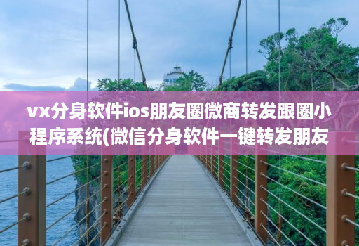 vx分身软件ios朋友圈微商转发跟圈小程序系统(微信分身软件一键转发朋友圈 )