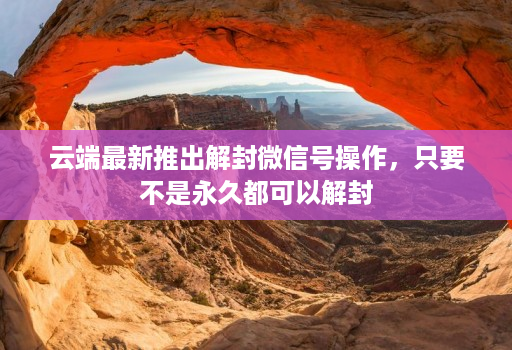 云端最新推出解封微信号操作，只要不是永久都可以解封