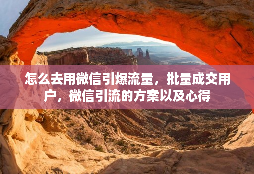 怎么去用微信引爆流量，批量成交用户，微信引流的方案以及心得