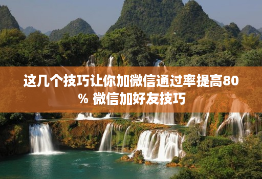 这几个技巧让你加微信通过率提高80% 微信加好友技巧