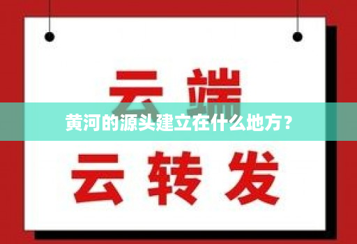 黄河的源头建立在什么地方?