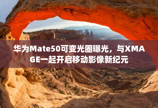 华为Mate50可变光圈曝光,与XMAGE一起开启移动影像新纪元 华为Mate50可变光圈曝光,与XMAGE一起开启移动影像新纪元