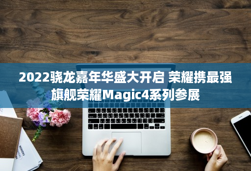2022骁龙嘉年华盛大开启 荣耀携最强旗舰荣耀Magic4系列参展 2022骁龙嘉年华盛大开启 荣耀携最强旗舰荣耀Magic4系列参展