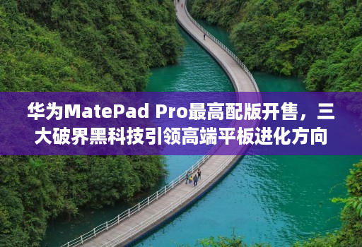 华为MatePad Pro最高配版开售,三大破界黑科技引领高端平板进化方向 华为MatePad Pro最高配版开售,三大破界黑科技引领高端平板进化方向