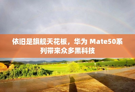 依旧是旗舰天花板,华为 Mate50系列带来众多黑科技