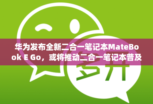 华为发布全新二合一笔记本MateBook E Go,或将推动二合一笔记本普及