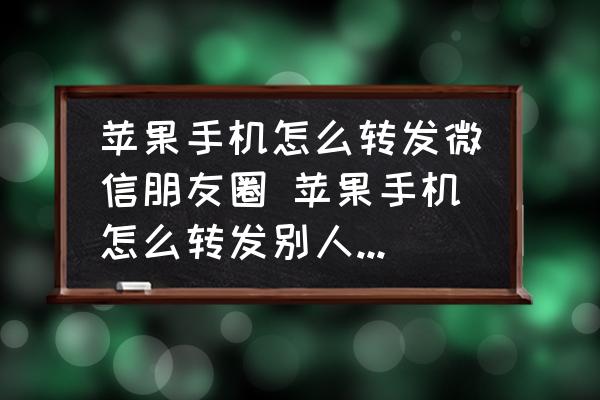 苹果手机怎么转发微信朋友圈 苹果手机怎么转发别人朋友圈?